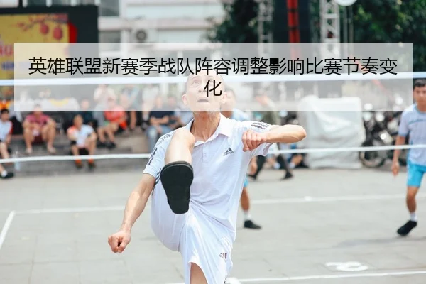 英雄联盟新赛季战队阵容调整影响比赛节奏变化 | Wendingofficial